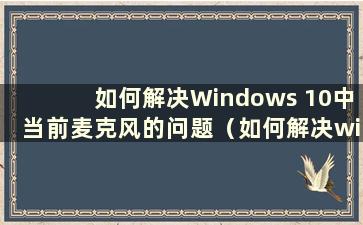 如何解决Windows 10中当前麦克风的问题（如何解决win10电脑中当前麦克风的问题）